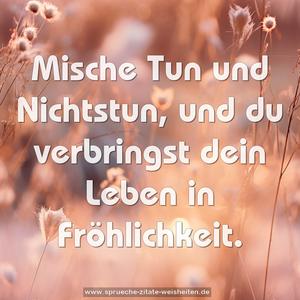 Mische Tun und Nichtstun,
und du verbringst dein Leben in Fröhlichkeit.