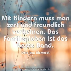 Mit Kindern muss man zart und freundlich verkehren.
Das Familienleben ist das beste Band.