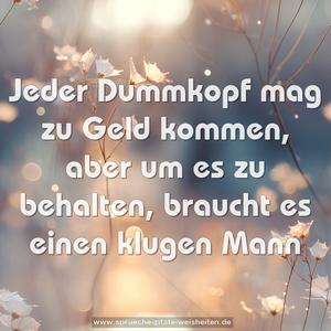 Jeder Dummkopf mag zu Geld kommen,
aber um es zu behalten,
braucht es einen klugen Mann