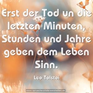 Erst der Tod un die letzten Minuten,
Stunden und Jahre
geben dem Leben Sinn.