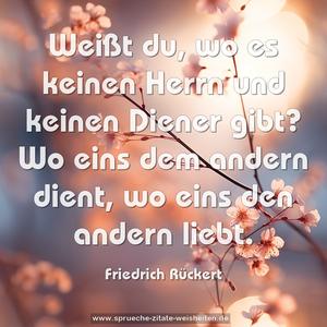 Weißt du, wo es keinen Herrn und keinen Diener gibt?
Wo eins dem andern dient,
wo eins den andern liebt.