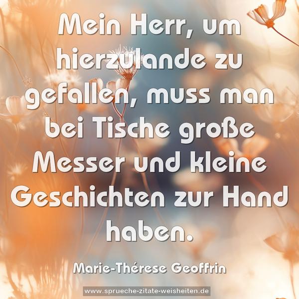 Mein Herr, um hierzulande zu gefallen,
muss man bei Tische große Messer und
kleine Geschichten zur Hand haben.