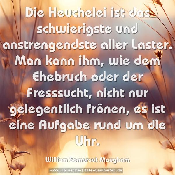 Die Heuchelei ist das schwierigste und anstrengendste aller Laster.
Man kann ihm, wie dem Ehebruch oder der Fresssucht,
nicht nur gelegentlich frönen,
es ist eine Aufgabe rund um die Uhr.