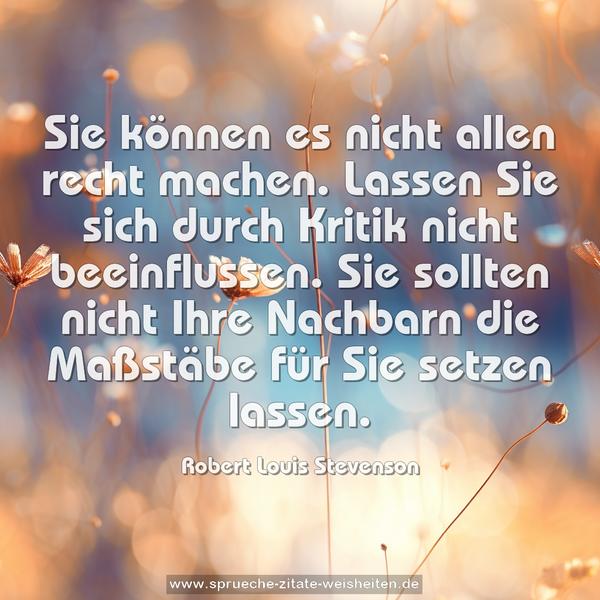 Sie können es nicht allen recht machen.
Lassen Sie sich durch Kritik nicht beeinflussen.
Sie sollten nicht Ihre Nachbarn
die Maßstäbe für Sie setzen lassen.
