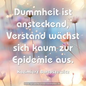 Dummheit ist ansteckend,
Verstand wächst sich kaum zur Epidemie aus.

