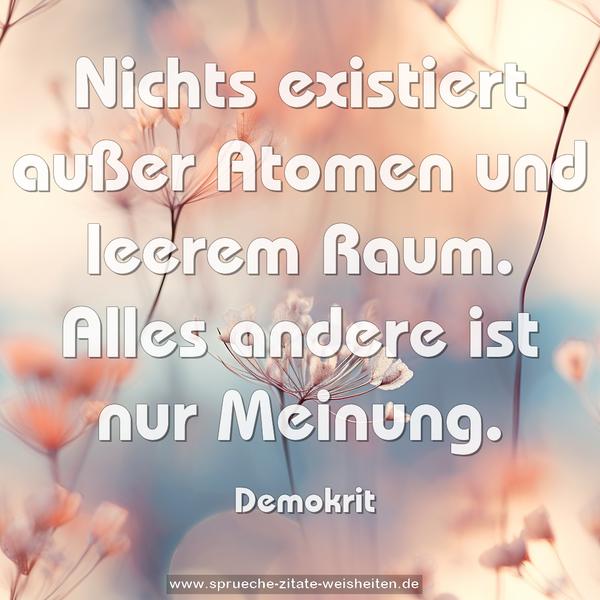 Nichts existiert außer Atomen und leerem Raum.
Alles andere ist nur Meinung.
