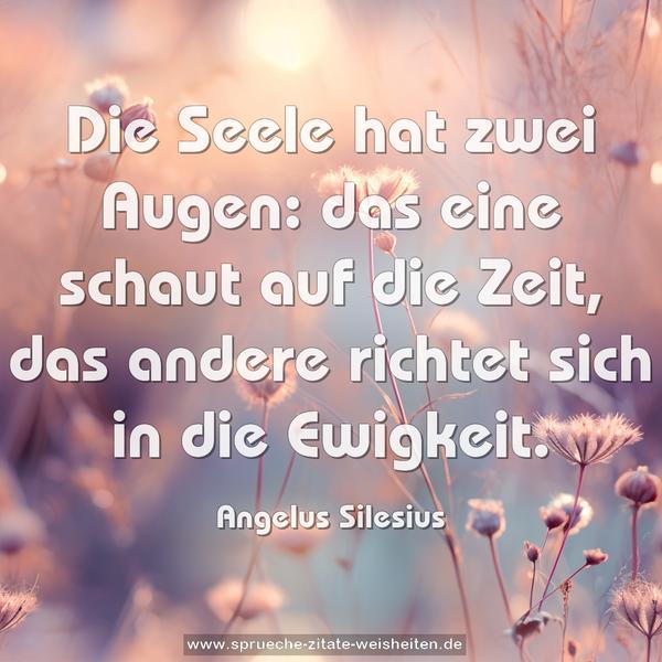 Die Seele hat zwei Augen:
das eine schaut auf die Zeit,
das andere richtet sich in die Ewigkeit.