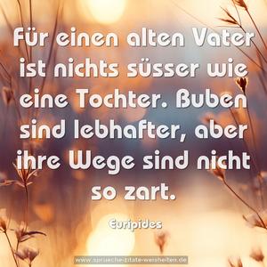 Für einen alten Vater ist nichts süsser wie eine Tochter.
Buben sind lebhafter, aber ihre Wege sind nicht so zart.