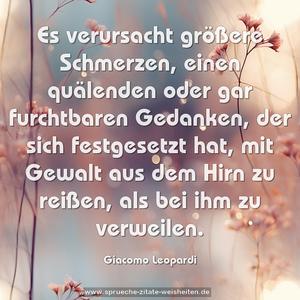 Es verursacht größere Schmerzen, einen quälenden oder gar furchtbaren Gedanken, der sich festgesetzt hat, mit Gewalt aus dem Hirn zu reißen, als bei ihm zu verweilen.