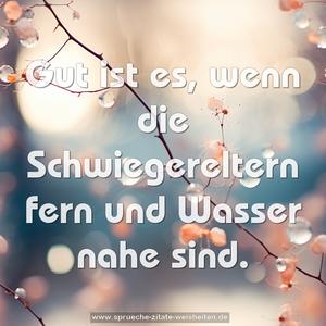 Gut ist es, wenn die Schwiegereltern fern
und Wasser nahe sind.