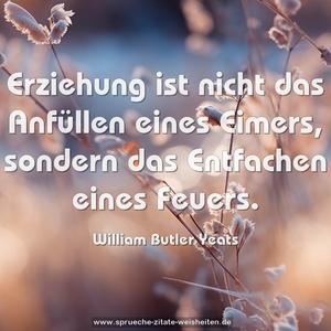 Erziehung
ist nicht das Anfüllen eines Eimers,
sondern das Entfachen eines Feuers.