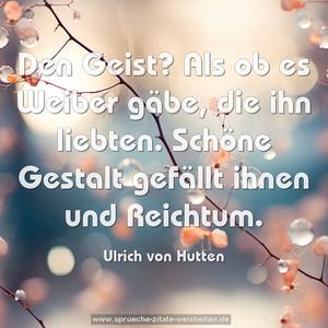 Den Geist? Als ob es Weiber gäbe, die ihn liebten.
Schöne Gestalt gefällt ihnen und Reichtum.