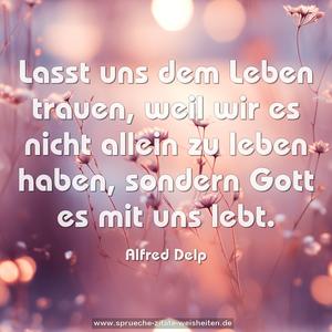 Lasst uns dem Leben trauen,
weil wir es nicht allein zu leben haben,
sondern Gott es mit uns lebt.