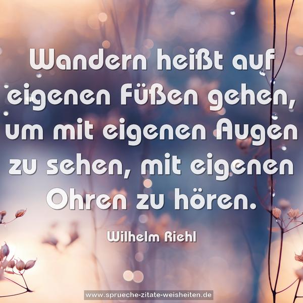 Wandern heißt auf eigenen Füßen gehen,
um mit eigenen Augen zu sehen,
mit eigenen Ohren zu hören.
