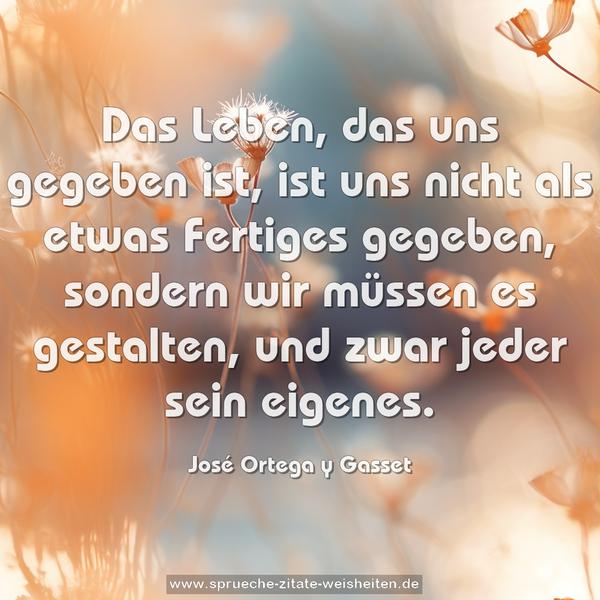 Das Leben, das uns gegeben ist,
ist uns nicht als etwas Fertiges gegeben,
sondern wir müssen es gestalten,
und zwar jeder sein eigenes.