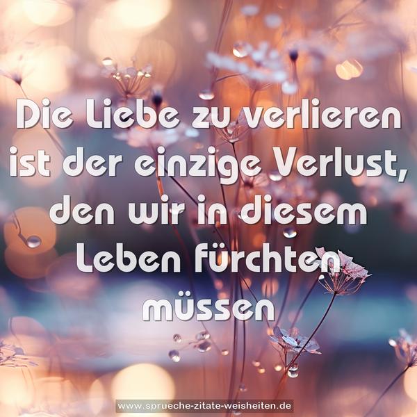 Die Liebe zu verlieren ist der einzige Verlust,
den wir in diesem Leben fürchten müssen