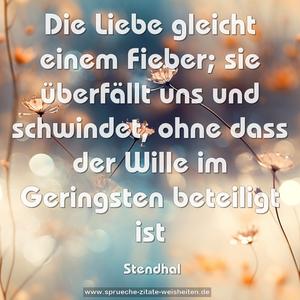 Die Liebe gleicht einem Fieber;
sie überfällt uns und schwindet,
ohne dass der Wille im Geringsten beteiligt ist