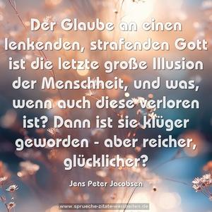 Der Glaube an einen lenkenden, strafenden Gott
ist die letzte große Illusion der Menschheit,
und was, wenn auch diese verloren ist?
Dann ist sie klüger geworden - aber reicher, glücklicher?