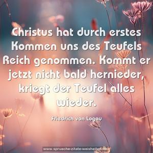 Christus hat durch erstes Kommen
uns des Teufels Reich genommen.
Kommt er jetzt nicht bald hernieder,
kriegt der Teufel alles wieder.