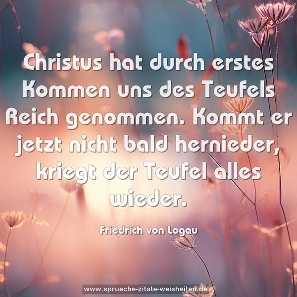 Christus hat durch erstes Kommen
uns des Teufels Reich genommen.
Kommt er jetzt nicht bald hernieder,
kriegt der Teufel alles wieder.