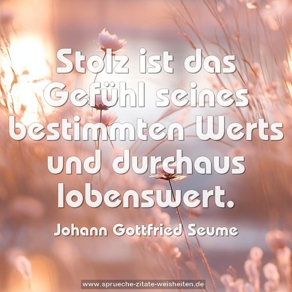 Stolz ist das Gefühl seines bestimmten Werts
und durchaus lobenswert.