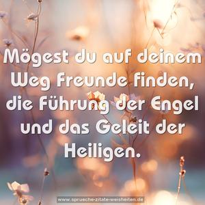 Mögest du auf deinem Weg Freunde finden,
die Führung der Engel und das Geleit der Heiligen.