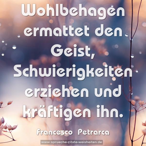Wohlbehagen ermattet den Geist,
Schwierigkeiten erziehen und kräftigen ihn.