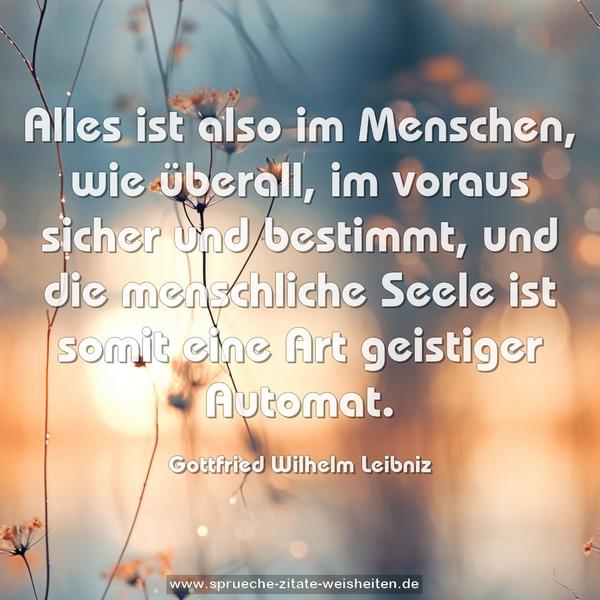 Alles ist also im Menschen, wie überall,
im voraus sicher und bestimmt,
und die menschliche Seele ist somit eine Art
geistiger Automat.