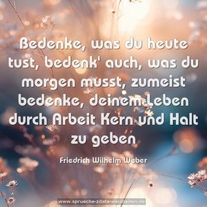 Bedenke, was du heute tust,
bedenk' auch, was du morgen musst,
zumeist bedenke,
deinem Leben durch Arbeit Kern und Halt zu geben