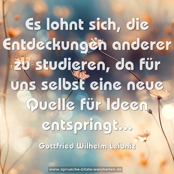 Es lohnt sich, die Entdeckungen anderer zu studieren,
da für uns selbst eine neue Quelle für Ideen entspringt...