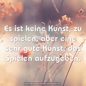 Es ist keine Kunst, zu spielen, 
aber eine sehr gute Kunst, das Spielen aufzugeben.
