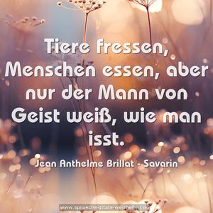 Tiere fressen,
Menschen essen,
aber nur der Mann von Geist weiß,
wie man isst.