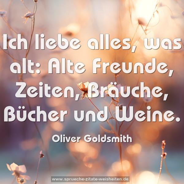 Ich liebe alles, was alt:
Alte Freunde, Zeiten, Bräuche, Bücher und Weine.