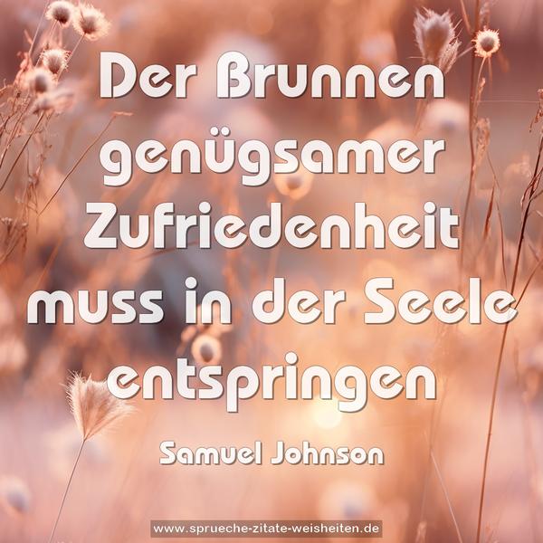 Der Brunnen genügsamer Zufriedenheit
muss in der Seele entspringen