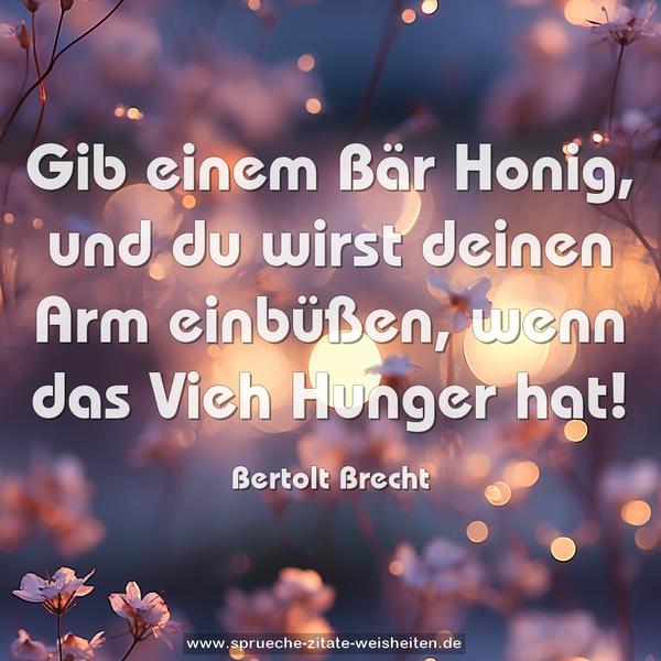 Gib einem Bär Honig,
und du wirst deinen Arm einbüßen,
wenn das Vieh Hunger hat!
