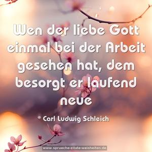 Wen der liebe Gott einmal bei der Arbeit gesehen hat,
dem besorgt er laufend neue