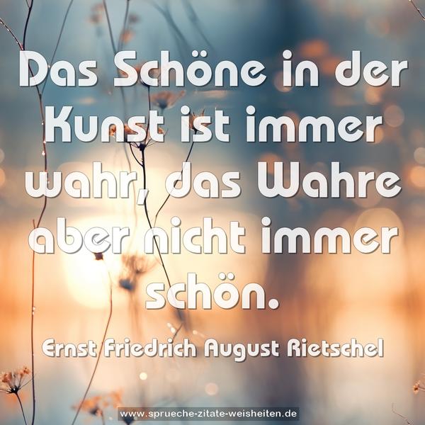 Das Schöne in der Kunst ist immer wahr,
das Wahre aber nicht immer schön.