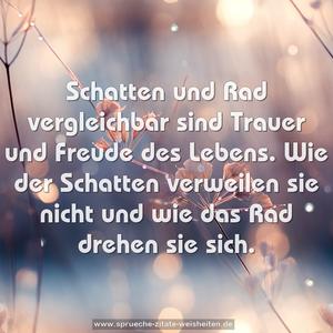 Schatten und Rad vergleichbar
sind Trauer und Freude des Lebens.
Wie der Schatten verweilen sie nicht
und wie das Rad drehen sie sich.