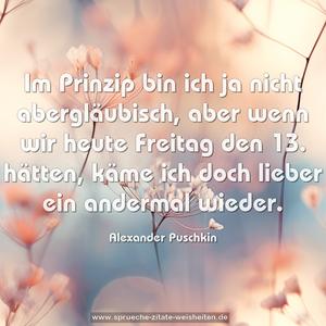 Im Prinzip bin ich ja nicht abergläubisch,
aber wenn wir heute Freitag den 13. hätten,
käme ich doch lieber ein andermal wieder.