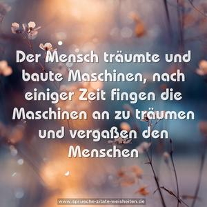 Der Mensch träumte und baute Maschinen,
nach einiger Zeit fingen die Maschinen an zu träumen
und vergaßen den Menschen