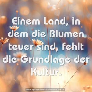 Einem Land, in dem die Blumen teuer sind,
fehlt die Grundlage der Kultur.