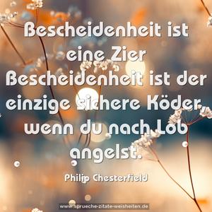 Bescheidenheit ist eine Zier
Bescheidenheit ist der einzige sichere Köder, 
wenn du nach Lob angelst.