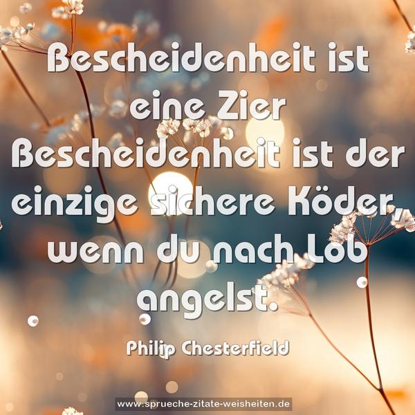 Bescheidenheit ist eine Zier
Bescheidenheit ist der einzige sichere Köder,
wenn du nach Lob angelst.