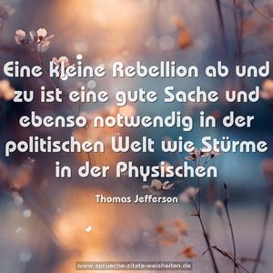 Eine kleine Rebellion ab und zu ist eine gute Sache
und ebenso notwendig in der politischen Welt
wie Stürme in der Physischen