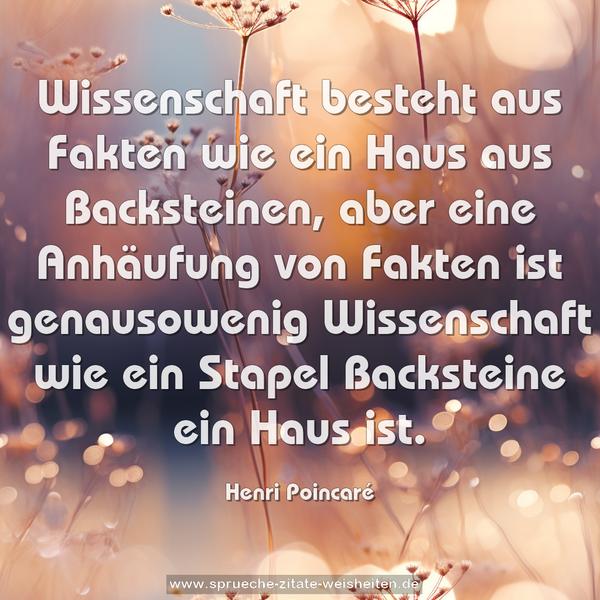 Wissenschaft besteht aus Fakten wie ein Haus aus Backsteinen, aber eine Anhäufung von Fakten ist genausowenig Wissenschaft wie ein Stapel Backsteine ein Haus ist.