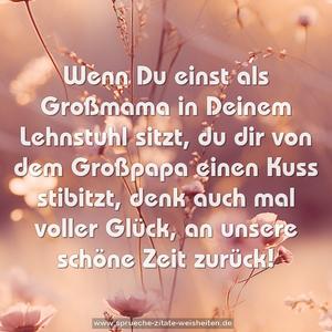 Wenn Du einst als Großmama in Deinem Lehnstuhl sitzt,
du dir von dem Großpapa einen Kuss stibitzt,
denk auch mal voller Glück, an unsere schöne Zeit zurück!