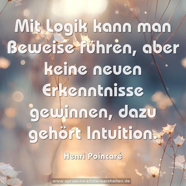 Mit Logik kann man Beweise führen,
aber keine neuen Erkenntnisse gewinnen,
dazu gehört Intuition.