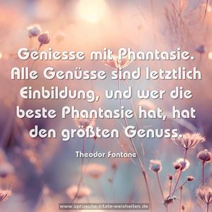 Geniesse mit Phantasie.
Alle Genüsse sind letztlich Einbildung,
und wer die beste Phantasie hat,
hat den größten Genuss.