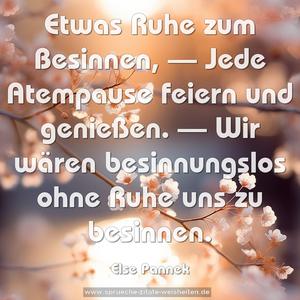 Etwas Ruhe zum Besinnen, —
Jede Atempause feiern und genießen. —
Wir wären besinnungslos
ohne Ruhe uns zu besinnen. 