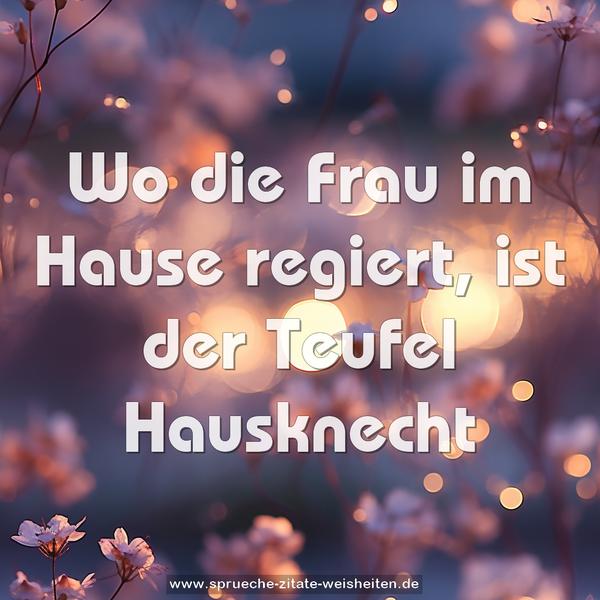 Wo die Frau im Hause regiert,
ist der Teufel Hausknecht